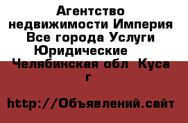 Агентство недвижимости Империя - Все города Услуги » Юридические   . Челябинская обл.,Куса г.